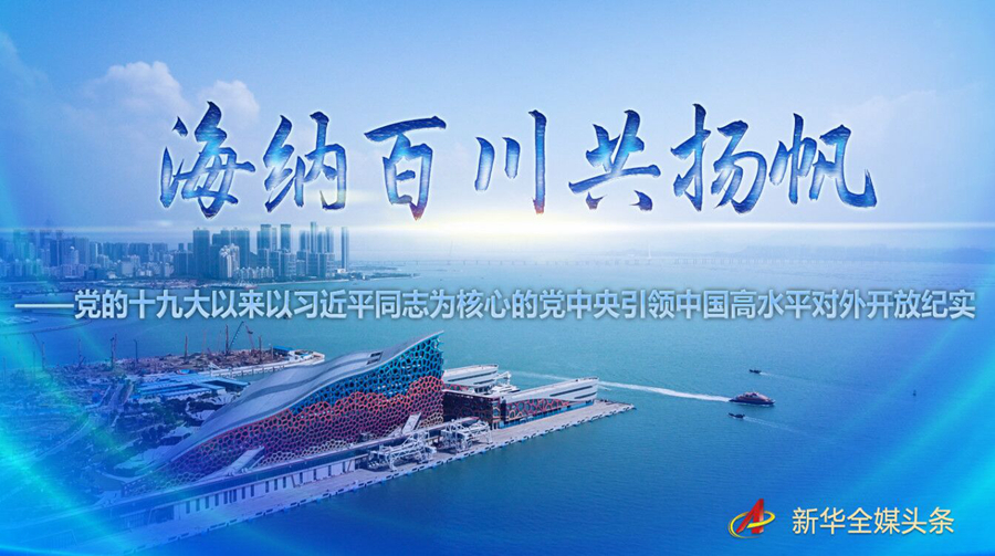 海納百川共揚(yáng)帆——黨的十九大以來(lái)以習(xí)近平同志為核心的黨中央引領(lǐng)中國(guó)高水平對(duì)外開(kāi)放紀(jì)實(shí)