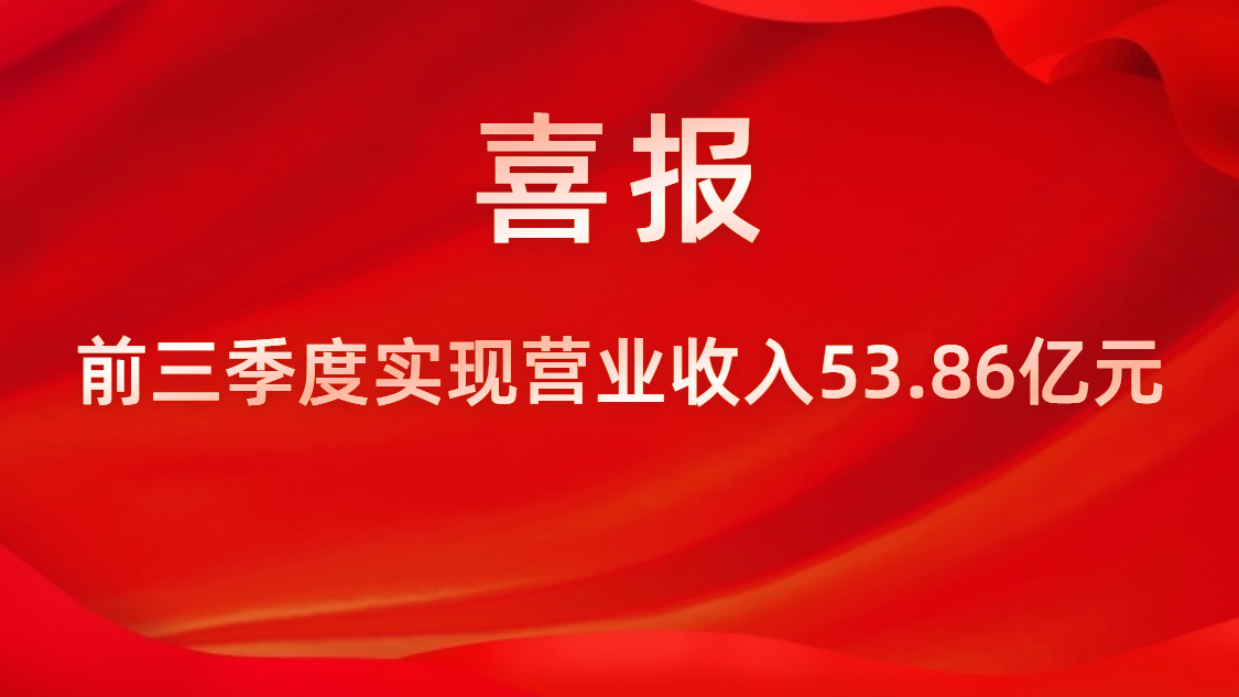 喜報！公司前三季度實現(xiàn)營業(yè)收入53.86億元，同比上升42%